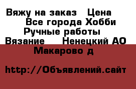 Вяжу на заказ › Цена ­ 800 - Все города Хобби. Ручные работы » Вязание   . Ненецкий АО,Макарово д.